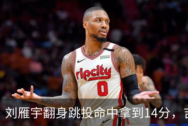 刘雁宇翻身跳投命中拿到14分，吉林落后13分后反超宁波7分