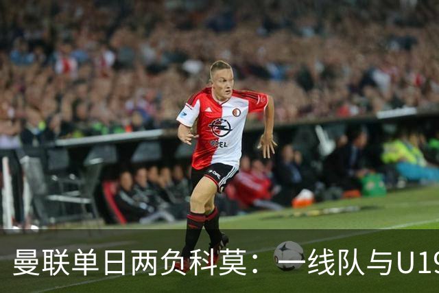 曼联单日两负科莫：一线队与U19共丢6球，卡里克帅位告急